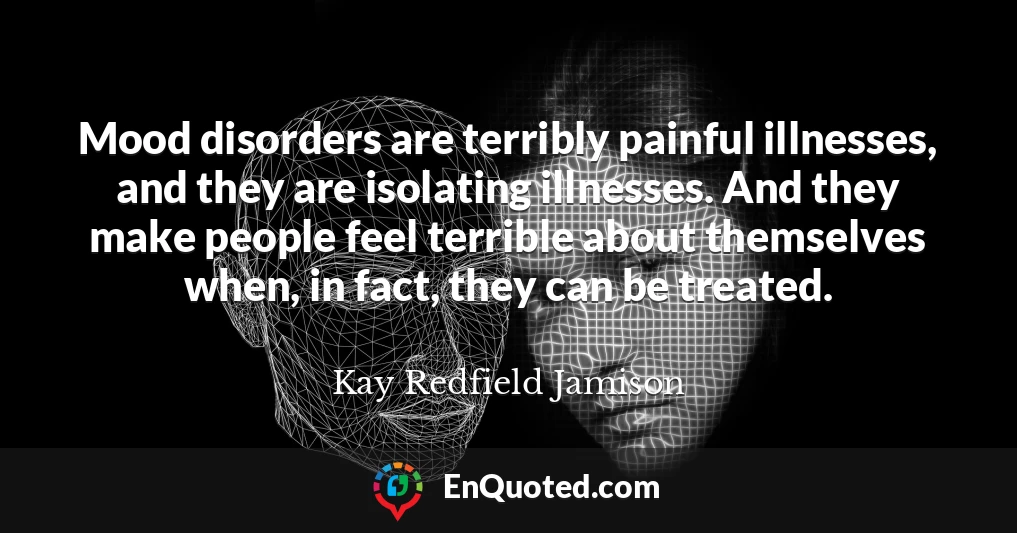 Mood disorders are terribly painful illnesses, and they are isolating illnesses. And they make people feel terrible about themselves when, in fact, they can be treated.
