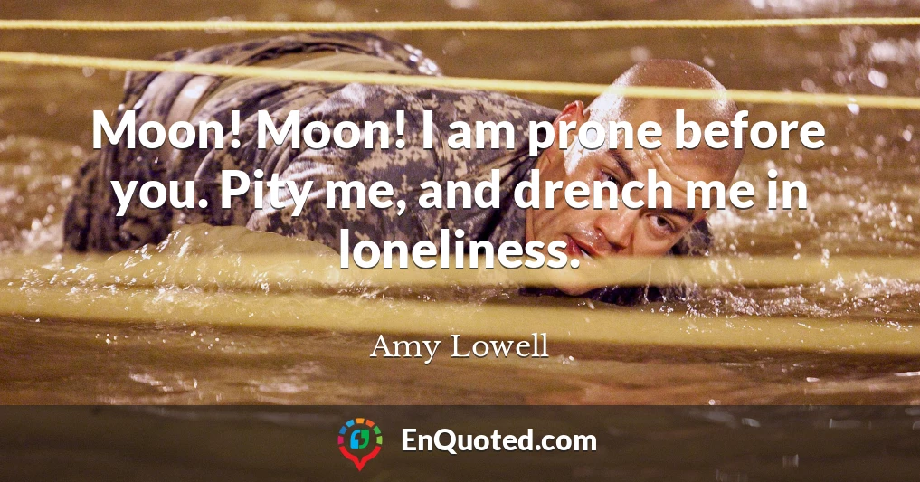 Moon! Moon! I am prone before you. Pity me, and drench me in loneliness.