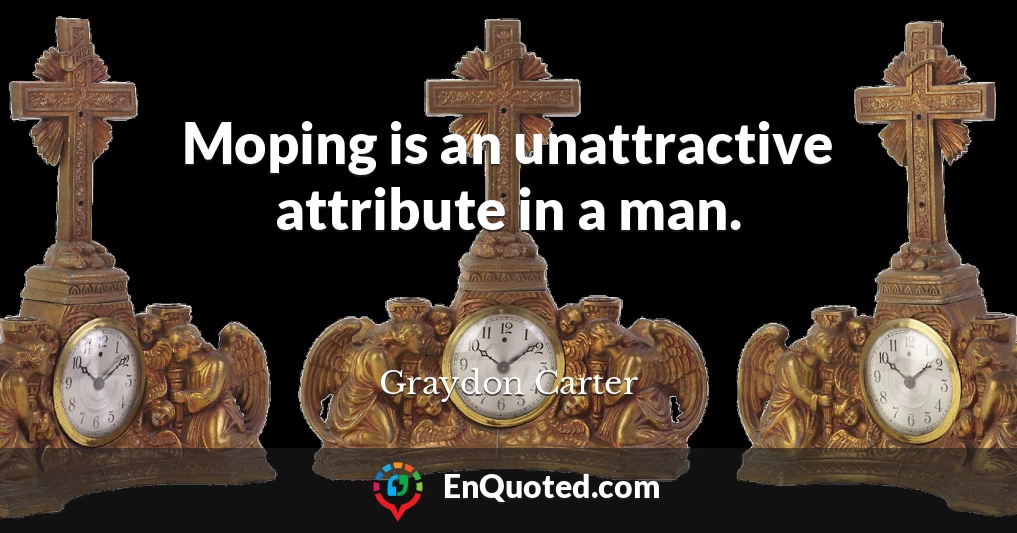 Moping is an unattractive attribute in a man.