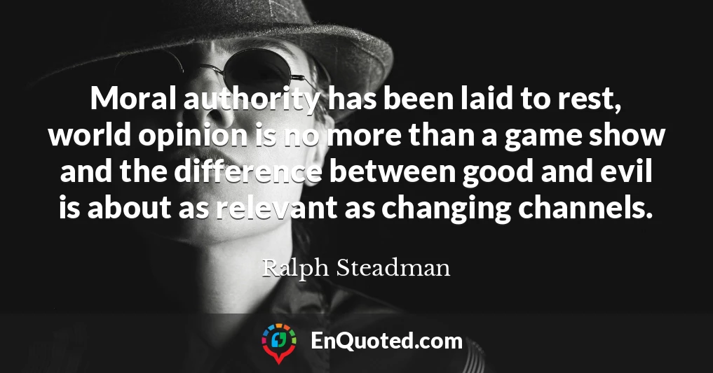 Moral authority has been laid to rest, world opinion is no more than a game show and the difference between good and evil is about as relevant as changing channels.