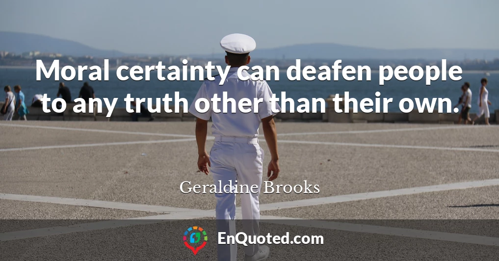 Moral certainty can deafen people to any truth other than their own.