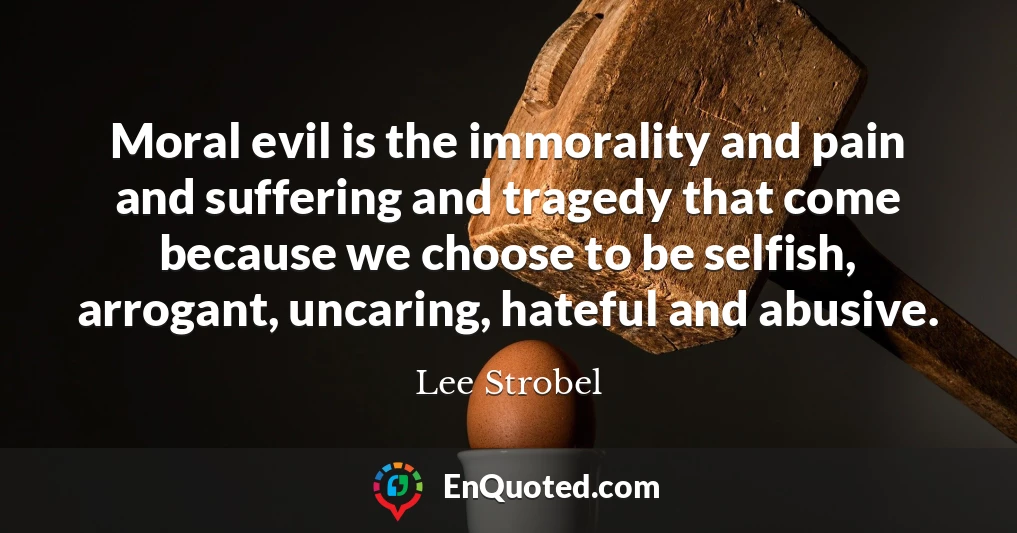 Moral evil is the immorality and pain and suffering and tragedy that come because we choose to be selfish, arrogant, uncaring, hateful and abusive.