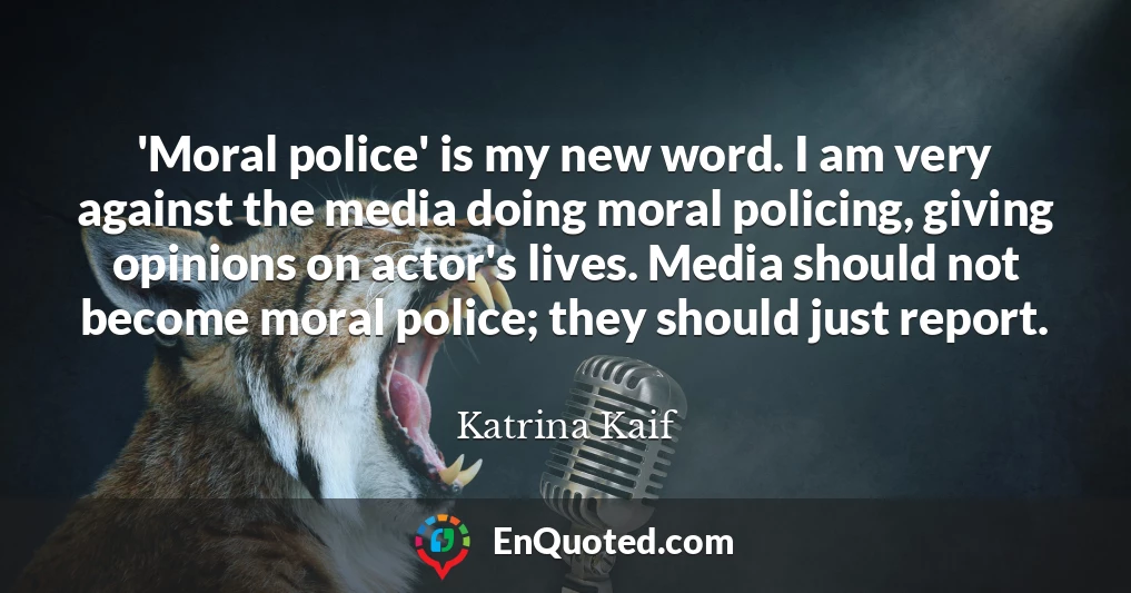 'Moral police' is my new word. I am very against the media doing moral policing, giving opinions on actor's lives. Media should not become moral police; they should just report.