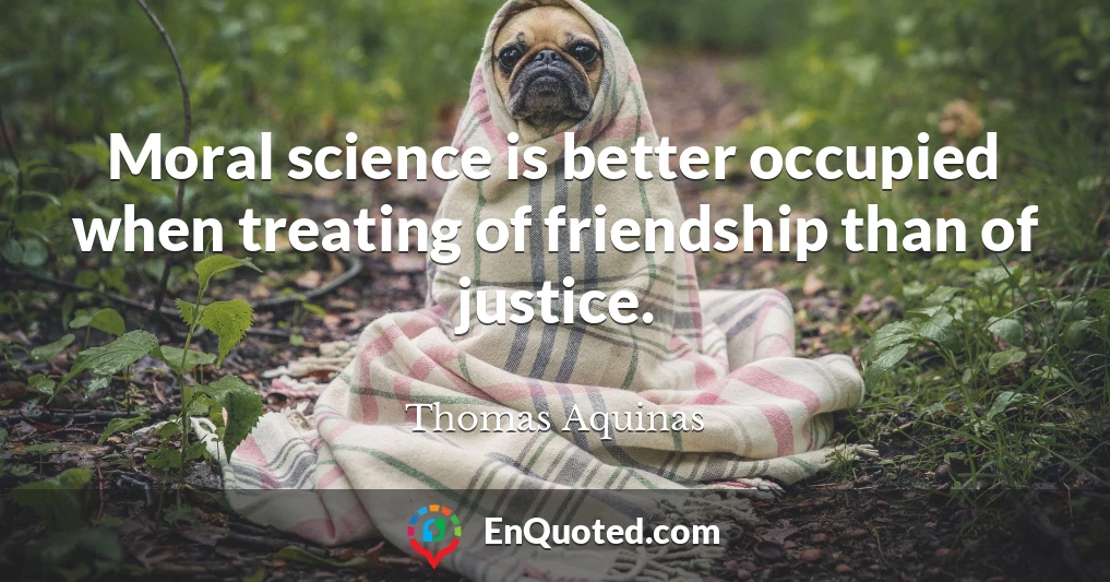 Moral science is better occupied when treating of friendship than of justice.