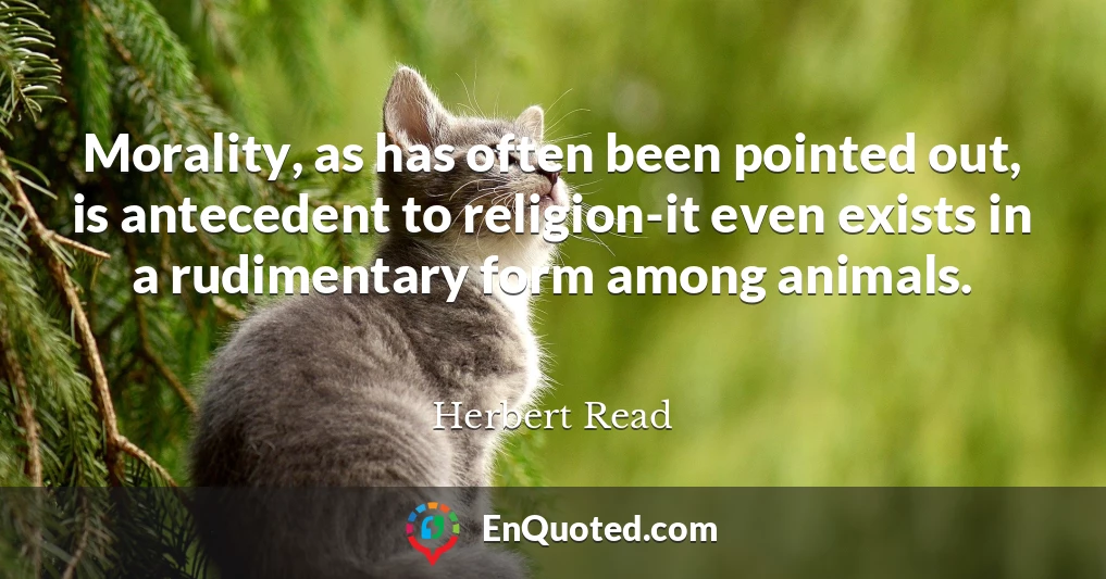 Morality, as has often been pointed out, is antecedent to religion-it even exists in a rudimentary form among animals.