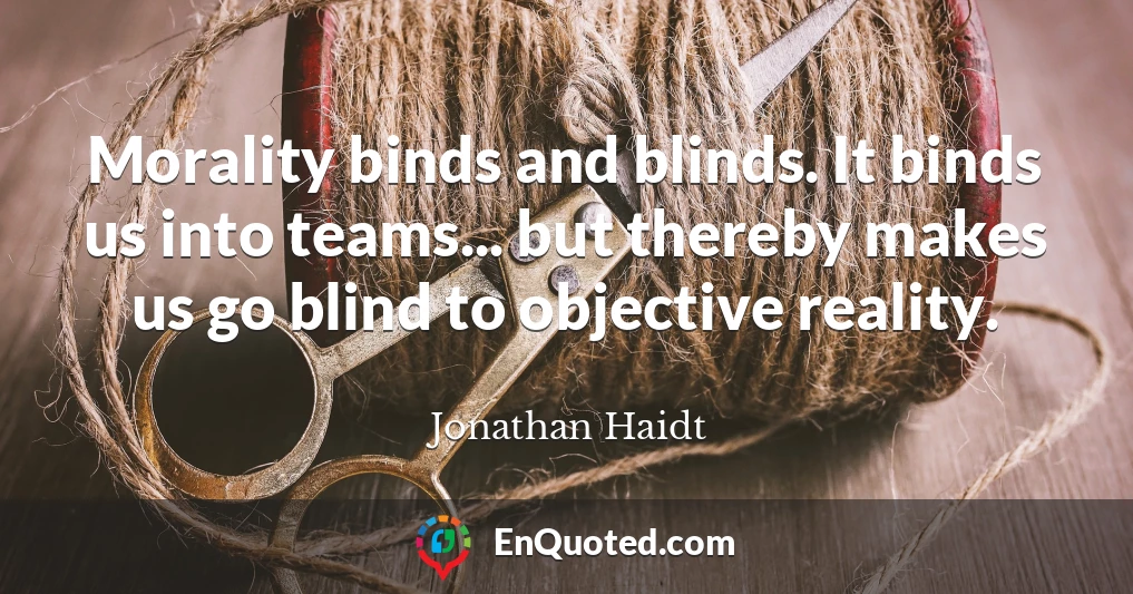 Morality binds and blinds. It binds us into teams... but thereby makes us go blind to objective reality.
