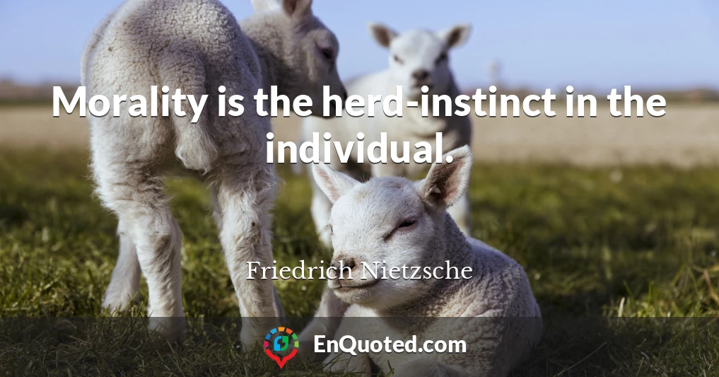 Morality is the herd-instinct in the individual.