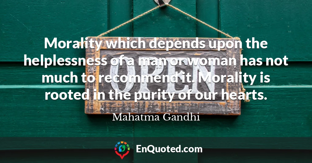 Morality which depends upon the helplessness of a man or woman has not much to recommend it. Morality is rooted in the purity of our hearts.