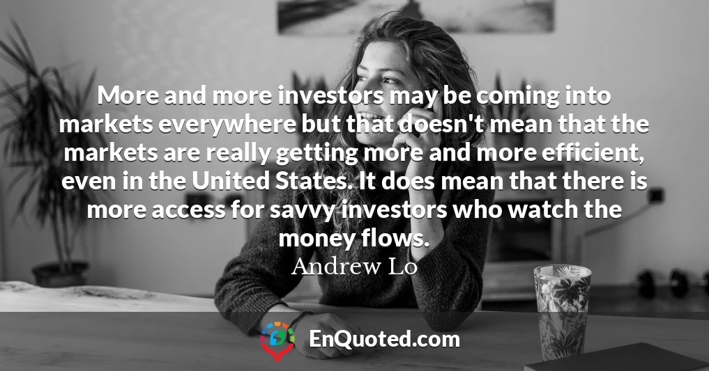 More and more investors may be coming into markets everywhere but that doesn't mean that the markets are really getting more and more efficient, even in the United States. It does mean that there is more access for savvy investors who watch the money flows.