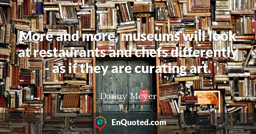 More and more, museums will look at restaurants and chefs differently - as if they are curating art.