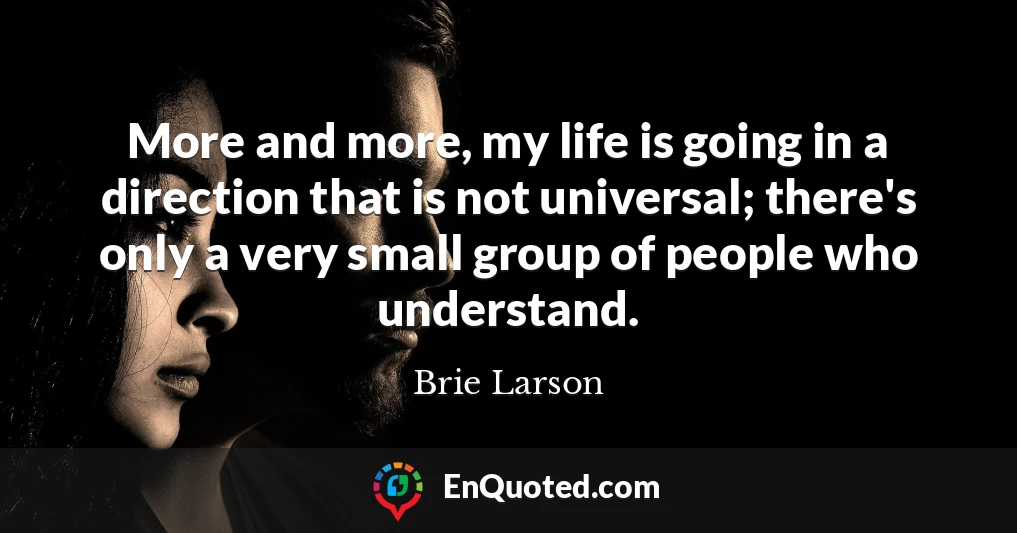 More and more, my life is going in a direction that is not universal; there's only a very small group of people who understand.