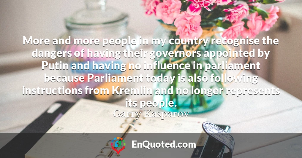 More and more people in my country recognise the dangers of having their governors appointed by Putin and having no influence in parliament because Parliament today is also following instructions from Kremlin and no longer represents its people.