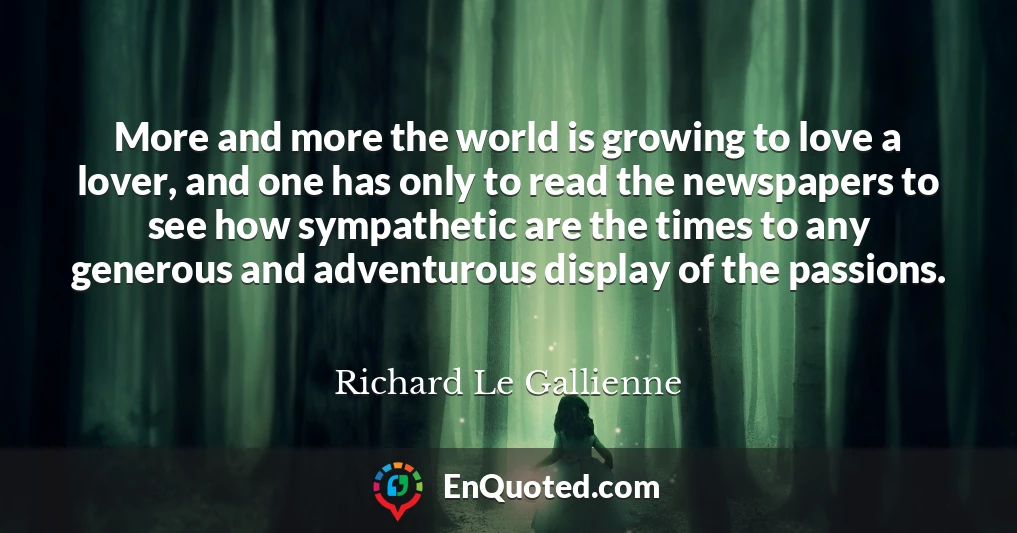 More and more the world is growing to love a lover, and one has only to read the newspapers to see how sympathetic are the times to any generous and adventurous display of the passions.