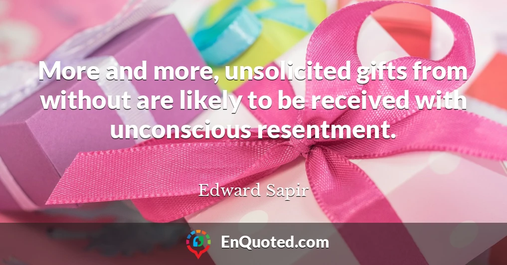 More and more, unsolicited gifts from without are likely to be received with unconscious resentment.