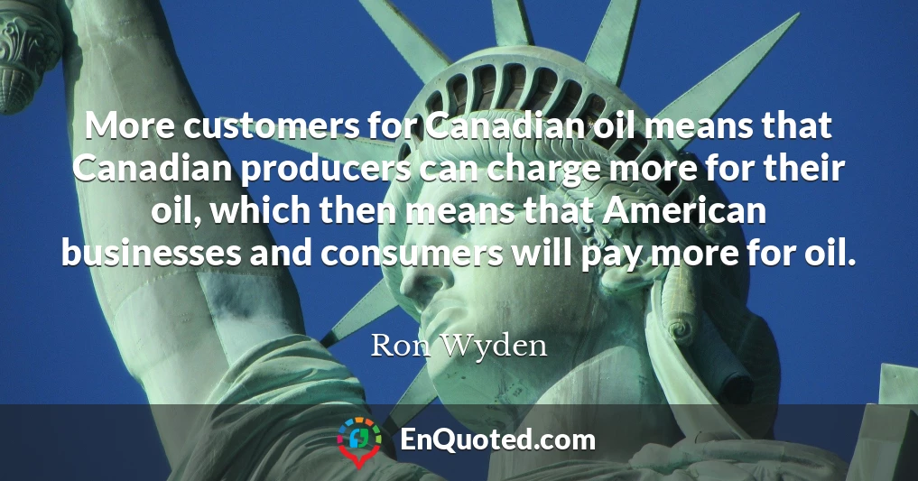 More customers for Canadian oil means that Canadian producers can charge more for their oil, which then means that American businesses and consumers will pay more for oil.