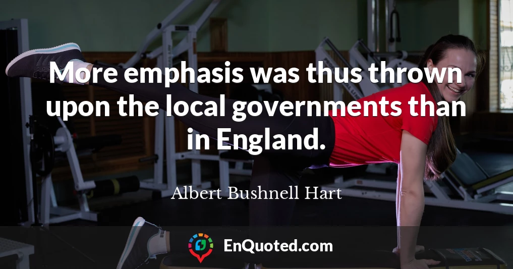 More emphasis was thus thrown upon the local governments than in England.