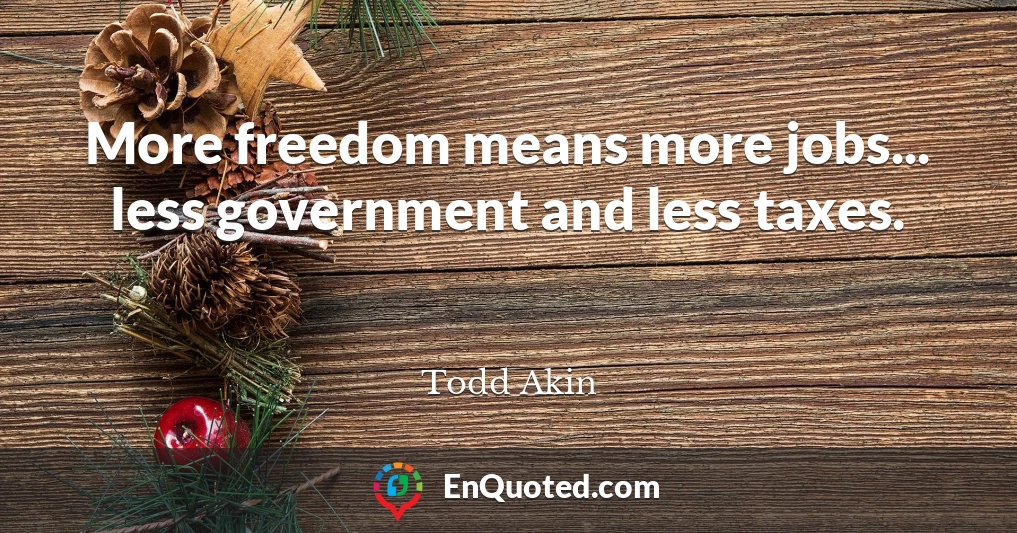 More freedom means more jobs... less government and less taxes.