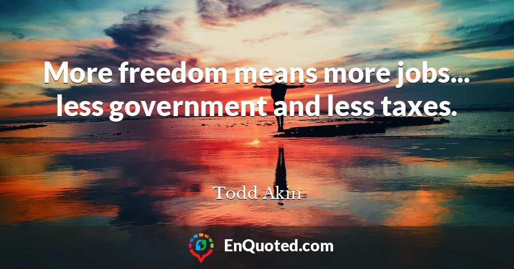 More freedom means more jobs... less government and less taxes.