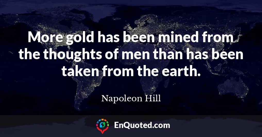 More gold has been mined from the thoughts of men than has been taken from the earth.