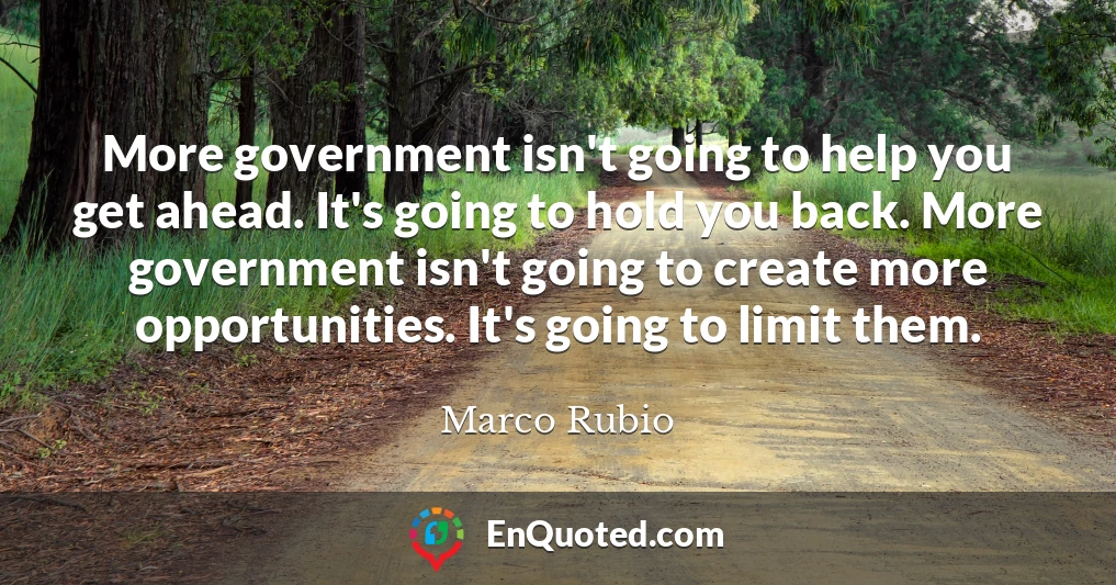 More government isn't going to help you get ahead. It's going to hold you back. More government isn't going to create more opportunities. It's going to limit them.