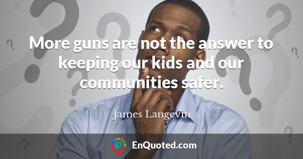 More guns are not the answer to keeping our kids and our communities safer.