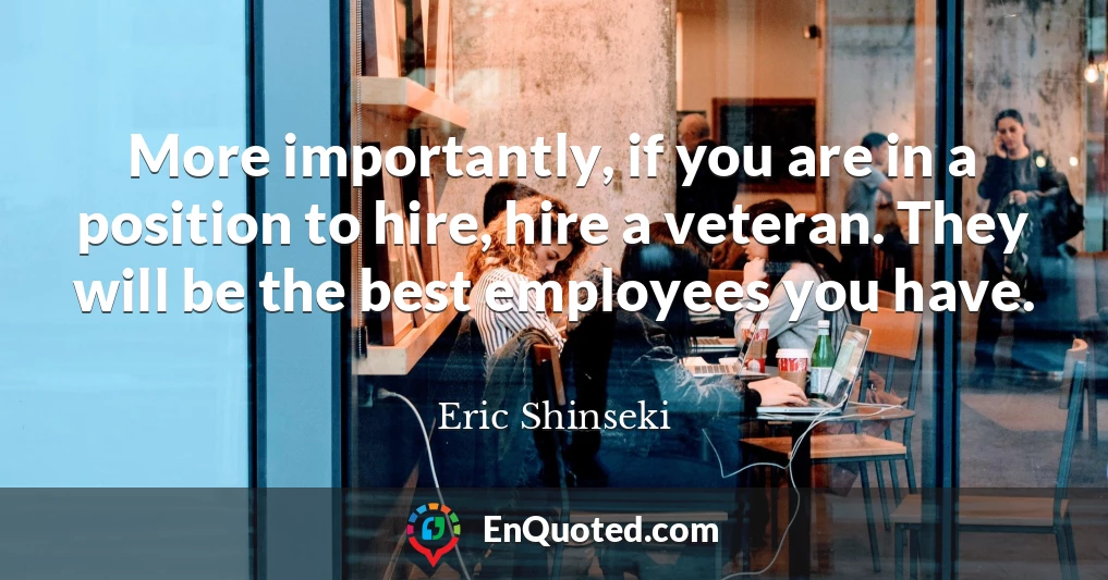 More importantly, if you are in a position to hire, hire a veteran. They will be the best employees you have.