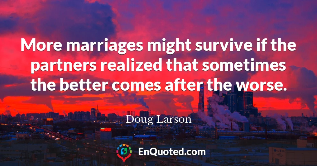 More marriages might survive if the partners realized that sometimes the better comes after the worse.