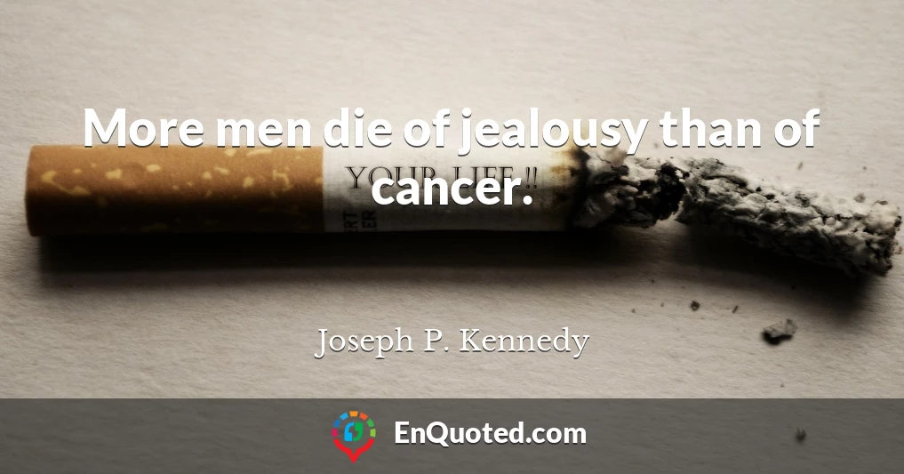 More men die of jealousy than of cancer.