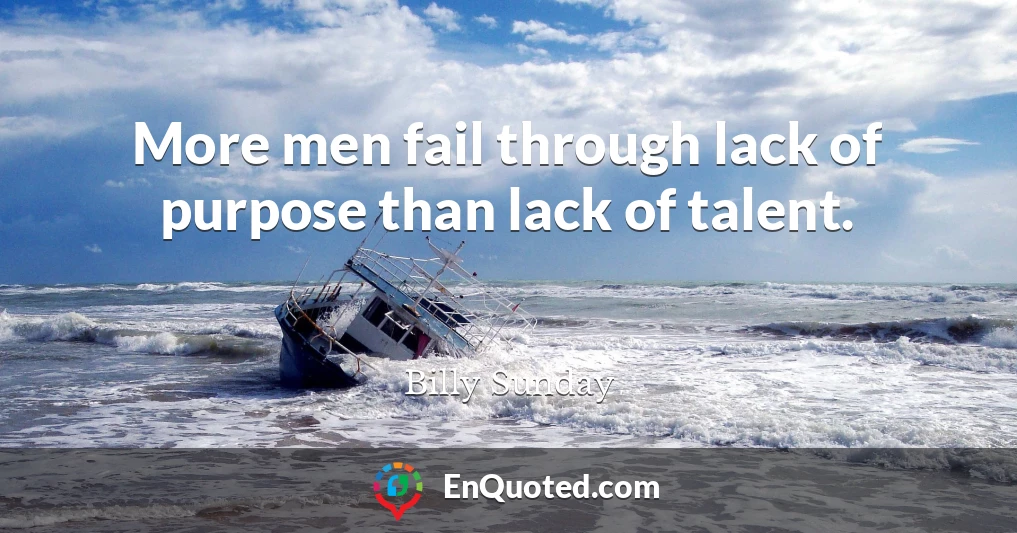 More men fail through lack of purpose than lack of talent.