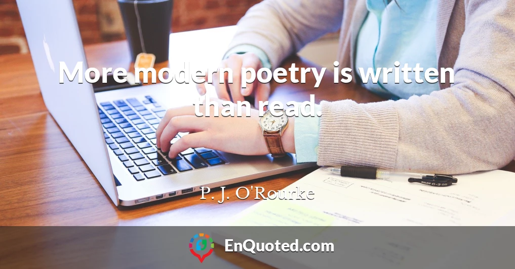 More modern poetry is written than read.