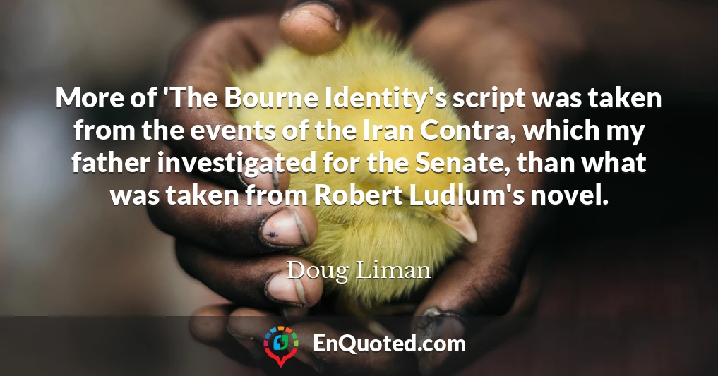 More of 'The Bourne Identity's script was taken from the events of the Iran Contra, which my father investigated for the Senate, than what was taken from Robert Ludlum's novel.