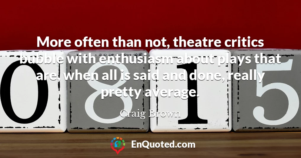 More often than not, theatre critics bubble with enthusiasm about plays that are, when all is said and done, really pretty average.