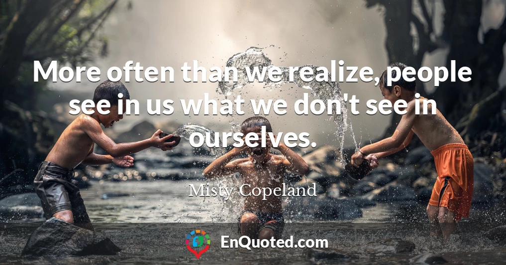 More often than we realize, people see in us what we don't see in ourselves.