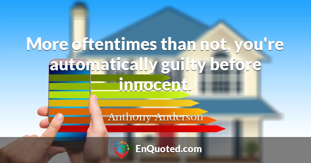 More oftentimes than not, you're automatically guilty before innocent.