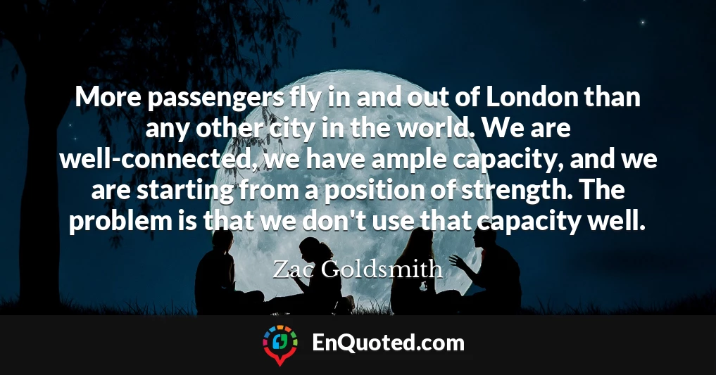 More passengers fly in and out of London than any other city in the world. We are well-connected, we have ample capacity, and we are starting from a position of strength. The problem is that we don't use that capacity well.