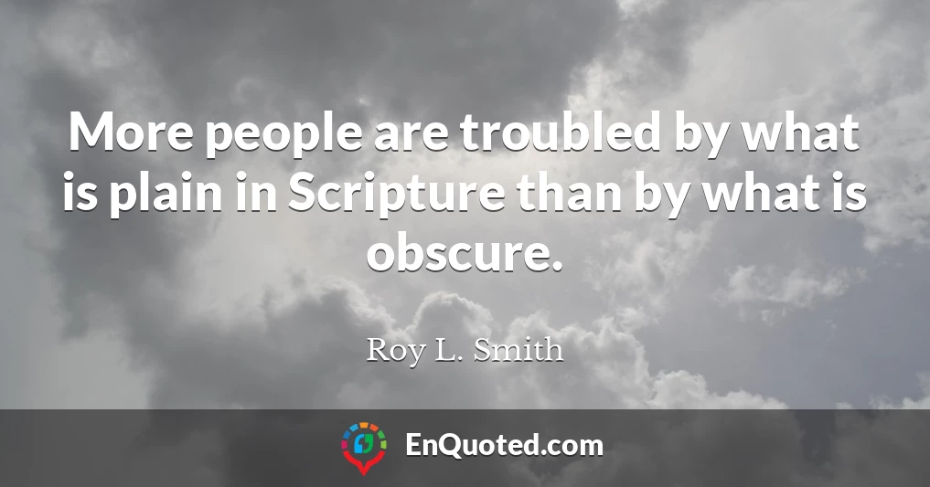 More people are troubled by what is plain in Scripture than by what is obscure.