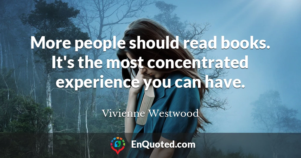 More people should read books. It's the most concentrated experience you can have.