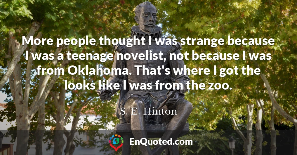 More people thought I was strange because I was a teenage novelist, not because I was from Oklahoma. That's where I got the looks like I was from the zoo.
