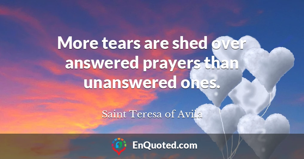 More tears are shed over answered prayers than unanswered ones.