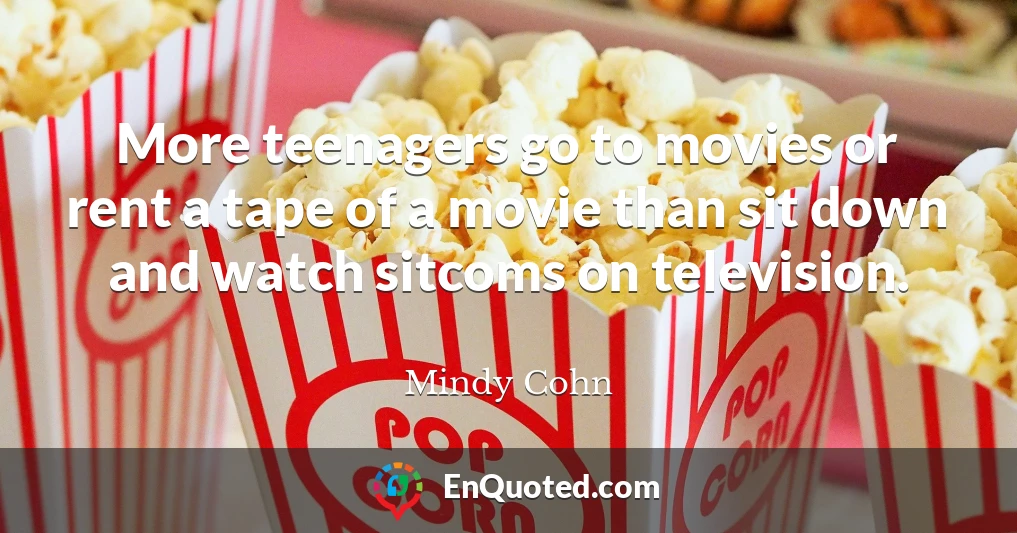 More teenagers go to movies or rent a tape of a movie than sit down and watch sitcoms on television.