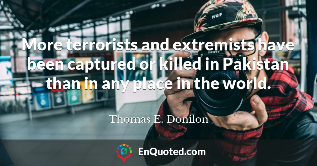 More terrorists and extremists have been captured or killed in Pakistan than in any place in the world.
