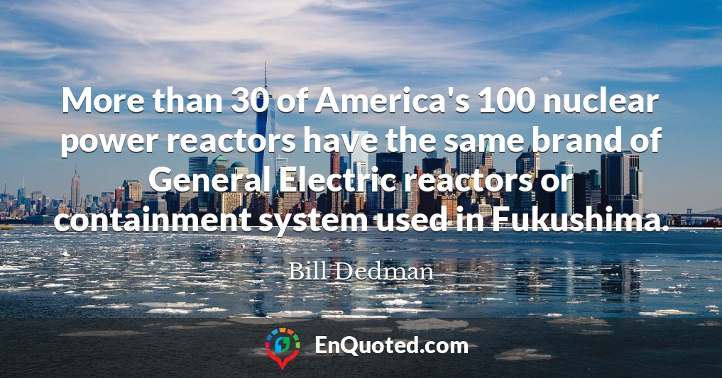 More than 30 of America's 100 nuclear power reactors have the same brand of General Electric reactors or containment system used in Fukushima.