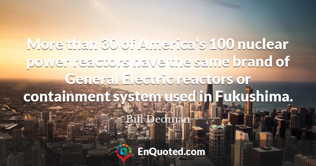 More than 30 of America's 100 nuclear power reactors have the same brand of General Electric reactors or containment system used in Fukushima.