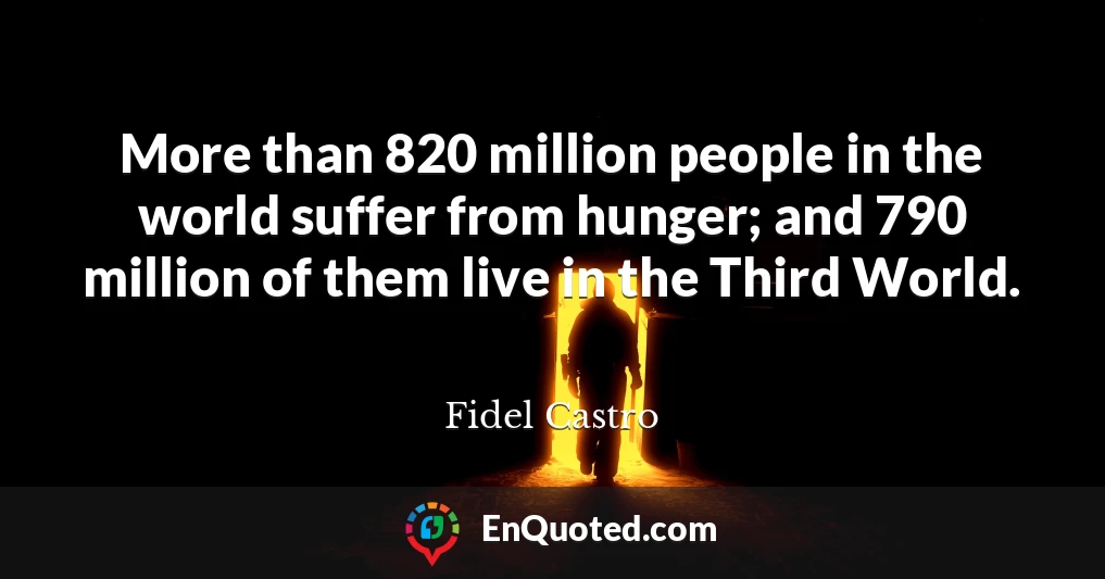 More than 820 million people in the world suffer from hunger; and 790 million of them live in the Third World.
