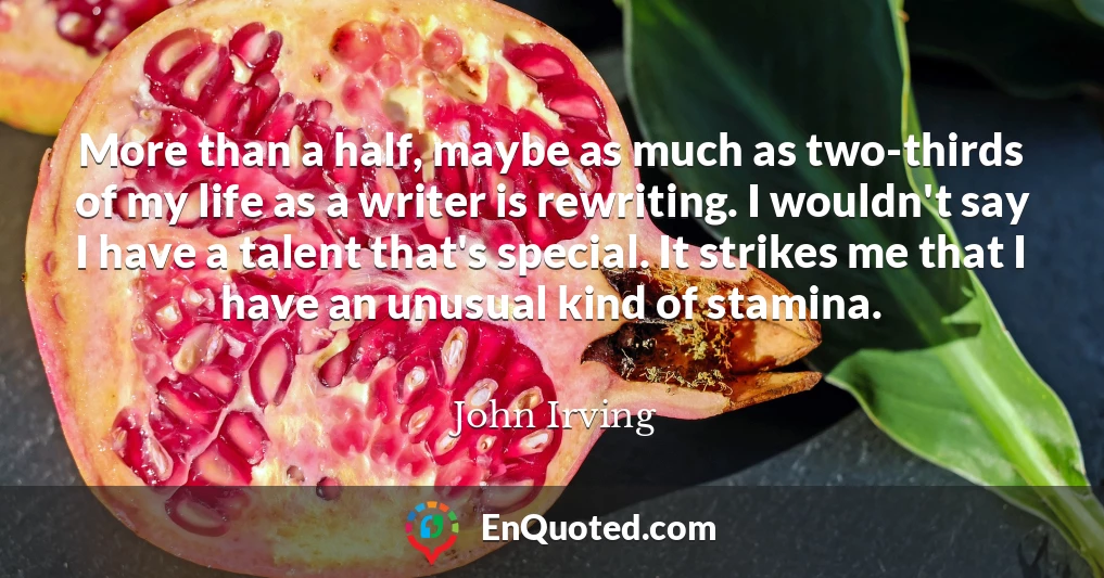 More than a half, maybe as much as two-thirds of my life as a writer is rewriting. I wouldn't say I have a talent that's special. It strikes me that I have an unusual kind of stamina.