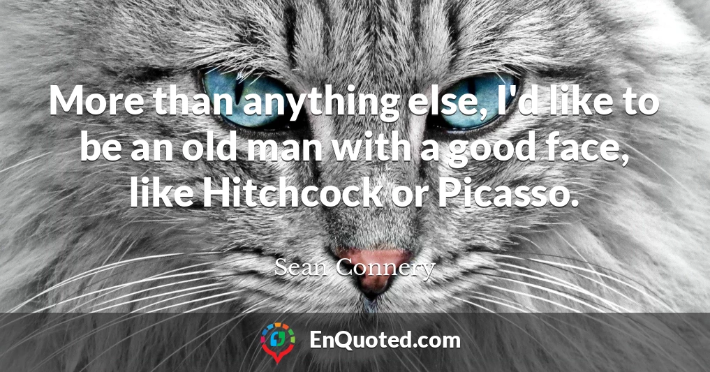 More than anything else, I'd like to be an old man with a good face, like Hitchcock or Picasso.
