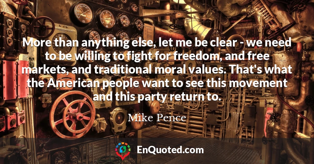 More than anything else, let me be clear - we need to be willing to fight for freedom, and free markets, and traditional moral values. That's what the American people want to see this movement and this party return to.