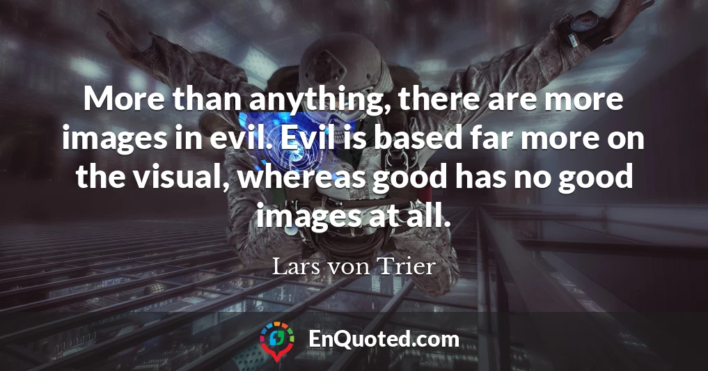 More than anything, there are more images in evil. Evil is based far more on the visual, whereas good has no good images at all.