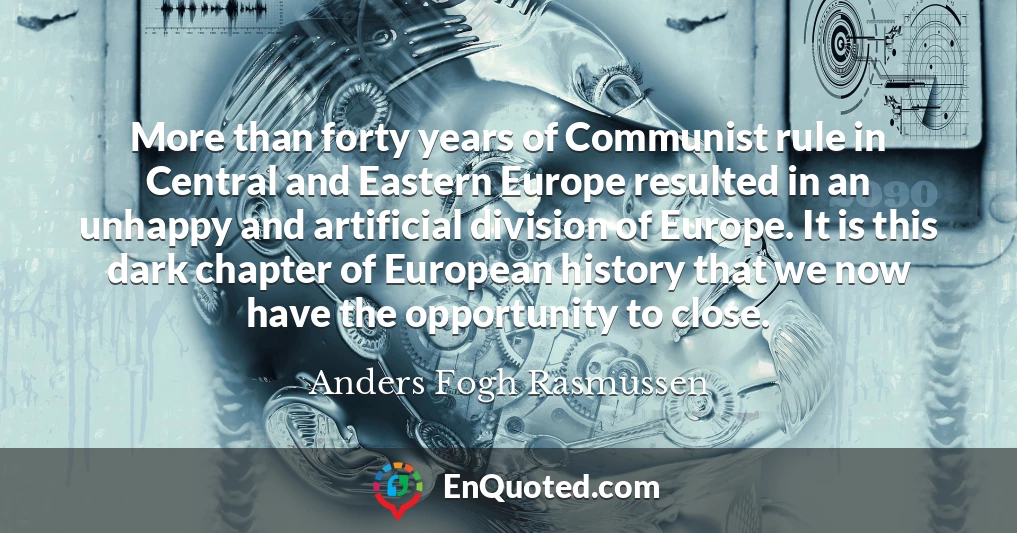 More than forty years of Communist rule in Central and Eastern Europe resulted in an unhappy and artificial division of Europe. It is this dark chapter of European history that we now have the opportunity to close.