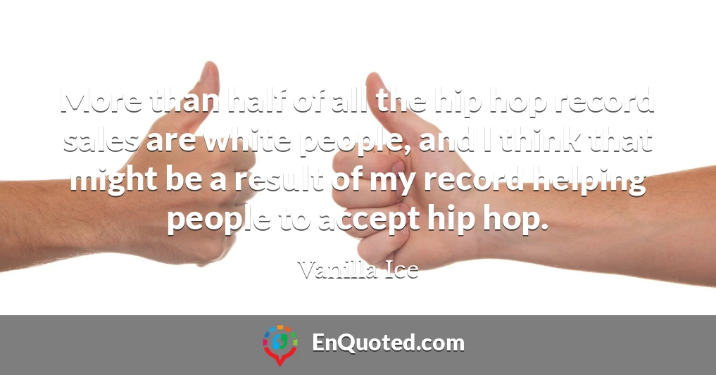 More than half of all the hip hop record sales are white people, and I think that might be a result of my record helping people to accept hip hop.